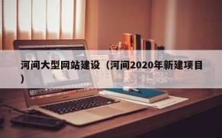 安康河间大型网站建设（河间2020年新建项目）