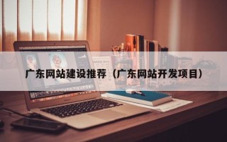 安康广东网站建设推荐（广东网站开发项目）