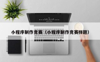 安康小程序制作竞赛（小程序制作竞赛样题）