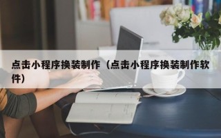 安康点击小程序换装制作（点击小程序换装制作软件）