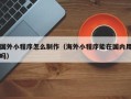安康国外小程序怎么制作（海外小程序能在国内用吗）