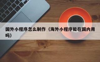 安康国外小程序怎么制作（海外小程序能在国内用吗）