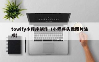 安康towify小程序制作（小程序头像图片生成）