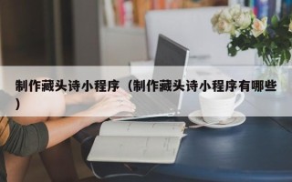 安康制作藏头诗小程序（制作藏头诗小程序有哪些）