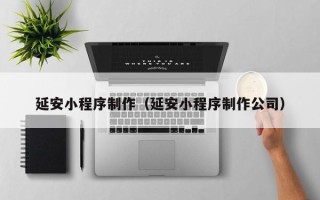 安康延安小程序制作（延安小程序制作公司）
