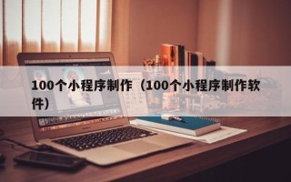 安康100个小程序制作（100个小程序制作软件）